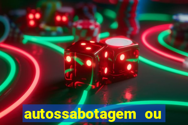 autossabotagem ou auto sabotagem